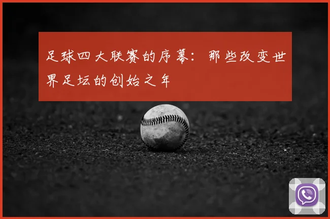 足球四大联赛的序幕:那些改变世界足坛的创始之年