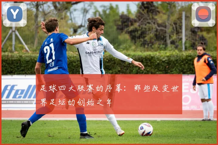 足球四大联赛的序幕:那些改变世界足坛的创始之年