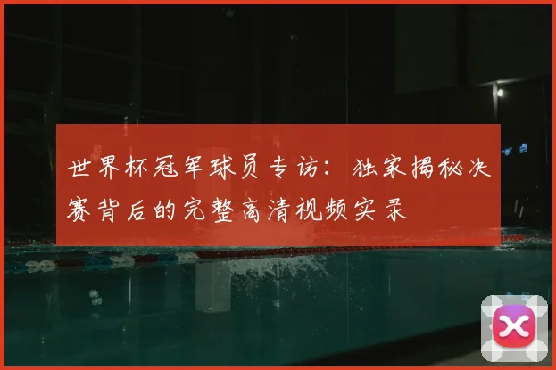 世界杯冠军球员专访:独家揭秘决赛背后的完整高清视频实录