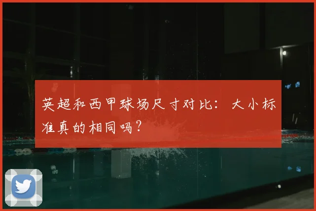 英超和西甲球场尺寸对比:大小标准真的相同吗?