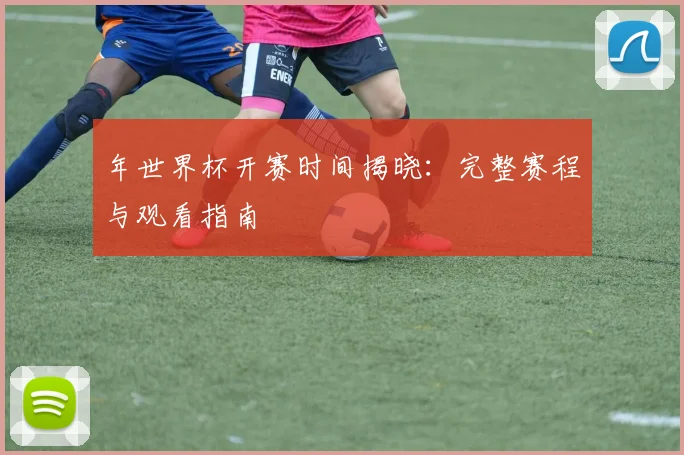 年世界杯开赛时间揭晓:完整赛程与观看指南