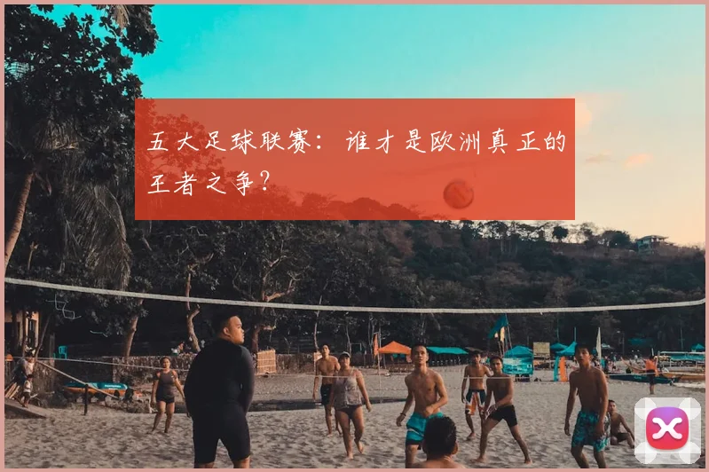 五大足球联赛：谁才是欧洲真正的王者之争？