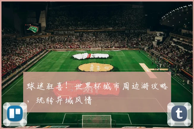 球迷狂喜！世界杯城市周边游攻略，玩转异域风情