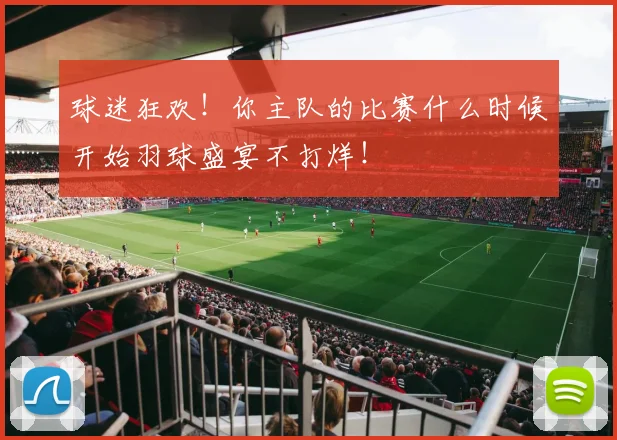 球迷狂欢!你主队的比赛什么时候开始羽球盛宴不打烊!