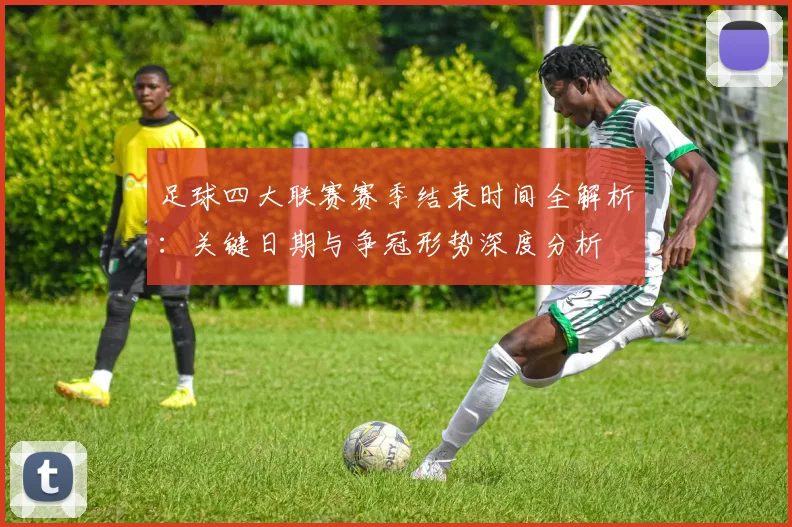 足球四大联赛赛季结束时间全解析：关键日期与争冠形势深度分析