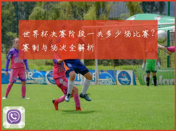 世界杯决赛阶段一共多少场比赛？赛制与场次全解析