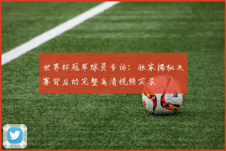 世界杯冠军球员专访:独家揭秘决赛背后的完整高清视频实录
