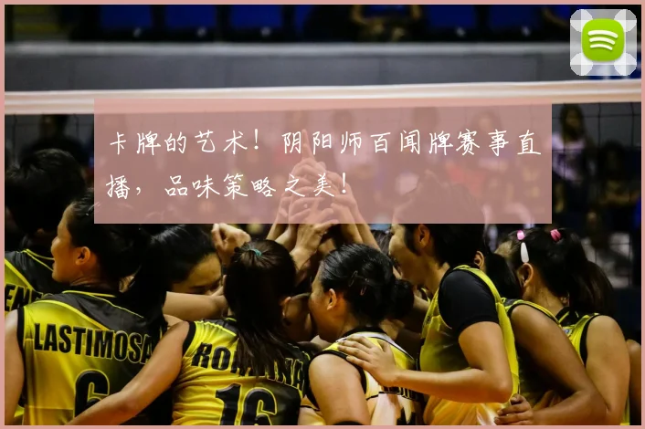 卡牌的艺术!阴阳师百闻牌赛事直播,品味策略之美!