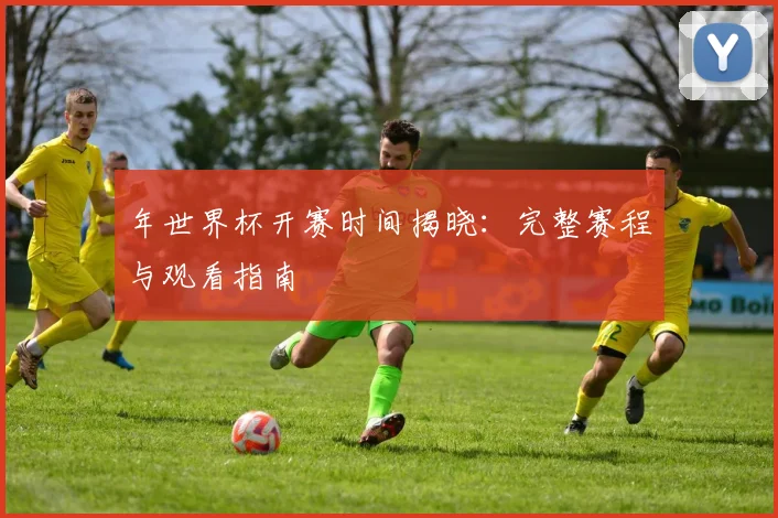 年世界杯开赛时间揭晓：完整赛程与观看指南