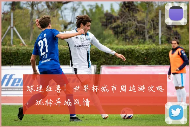 球迷狂喜!世界杯城市周边游攻略,玩转异域风情