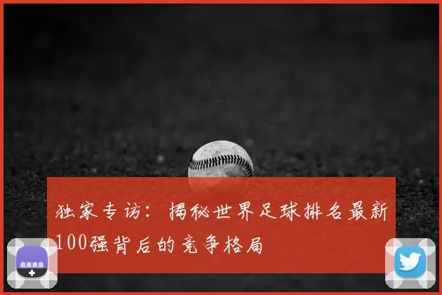 独家专访：揭秘世界足球排名最新100强背后的竞争格局