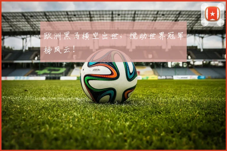 欧洲黑马横空出世，搅动世界冠军榜风云！