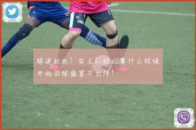 球迷狂欢!你主队的比赛什么时候开始羽球盛宴不打烊!