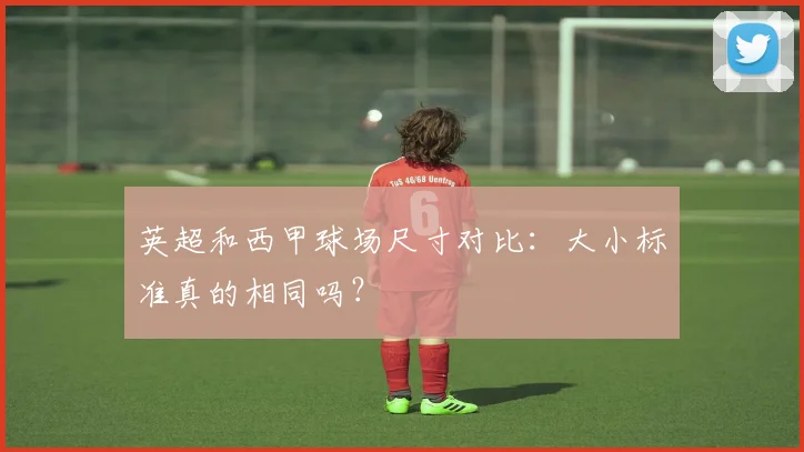 英超和西甲球场尺寸对比：大小标准真的相同吗？