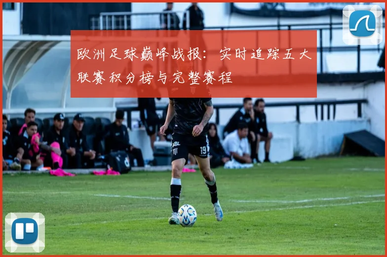 欧洲足球巅峰战报：实时追踪五大联赛积分榜与完整赛程