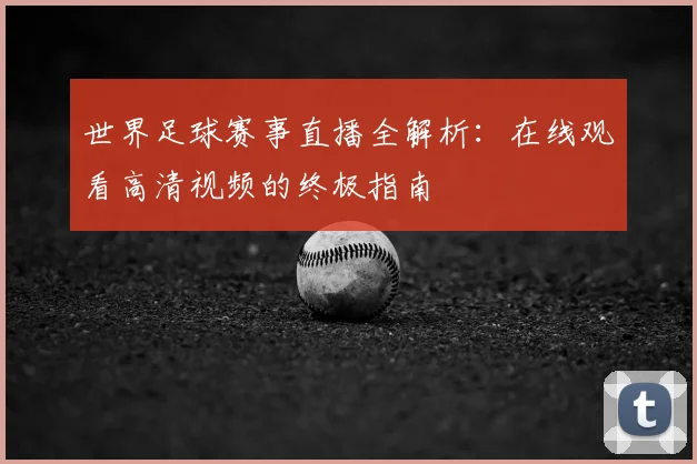 世界足球赛事直播全解析:在线观看高清视频的终极指南